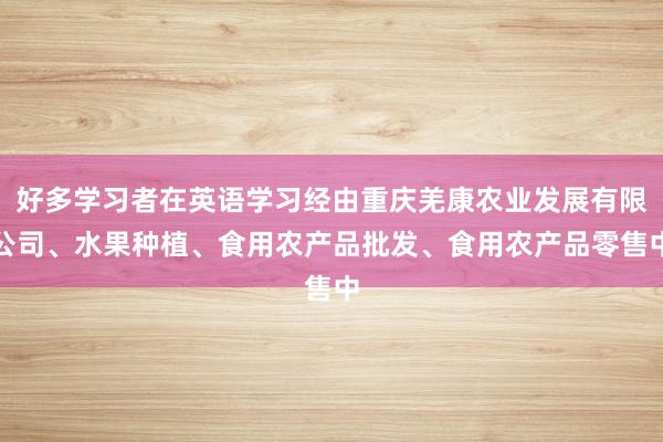 好多学习者在英语学习经由重庆羌康农业发展有限公司、水果种植、食用农产品批发、食用农产品零售中