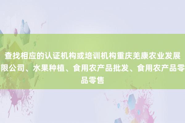 查找相应的认证机构或培训机构重庆羌康农业发展有限公司、水果种植、食用农产品批发、食用农产品零售