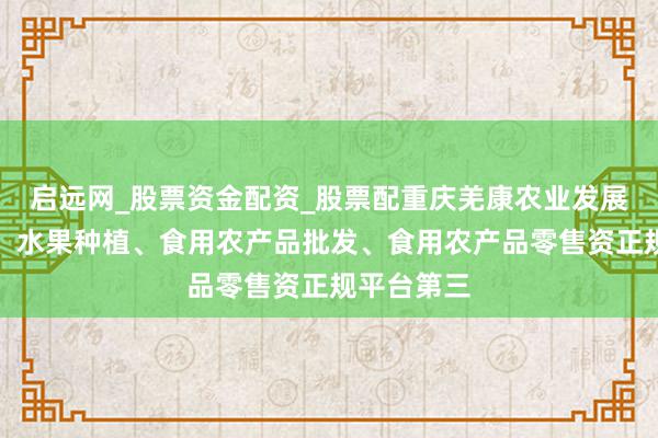 启远网_股票资金配资_股票配重庆羌康农业发展有限公司、水果种植、食用农产品批发、食用农产品零售资正规平台第三