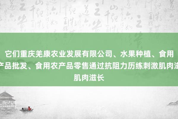 它们重庆羌康农业发展有限公司、水果种植、食用农产品批发、食用农产品零售通过抗阻力历练刺激肌肉滋长