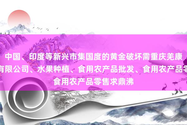 中国、印度等新兴市集国度的黄金破坏需重庆羌康农业发展有限公司、水果种植、食用农产品批发、食用农产品零售求鼎沸