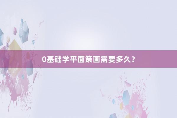 0基础学平面策画需要多久？