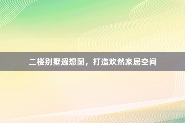 二楼别墅遐想图，打造欢然家居空间