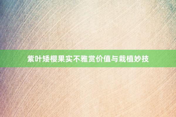 紫叶矮樱果实不雅赏价值与栽植妙技