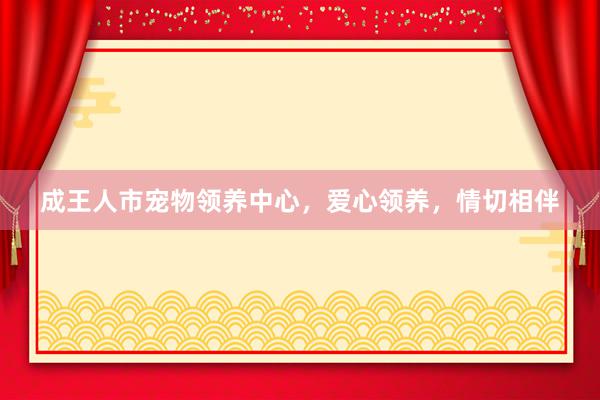 成王人市宠物领养中心，爱心领养，情切相伴